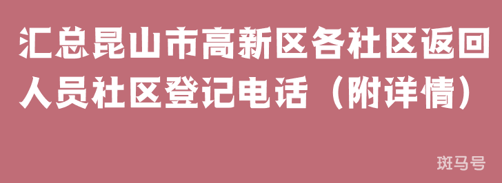 汇总昆山市高新区各社区返回人员社区登记电话（附详情）(图1)