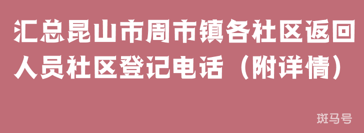 汇总昆山市周市镇各社区返回人员社区登记电话（附详情）(图1)