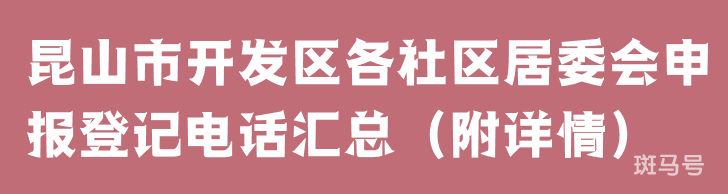 昆山市开发区各社区居委会申报登记电话汇总（附详情）(图1)