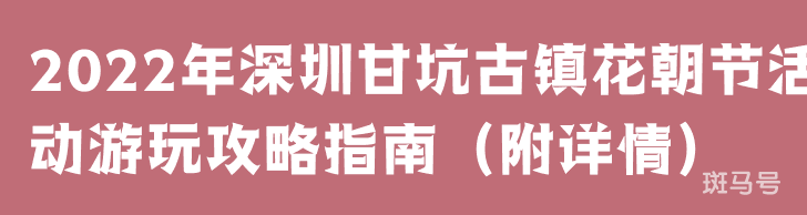 2022年深圳甘坑古镇花朝节活动游玩攻略指南（附详情）(图1)