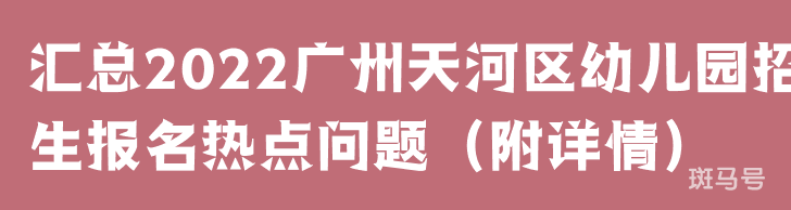 汇总2022广州天河区幼儿园招生报名热点问题（附详情）(图1)