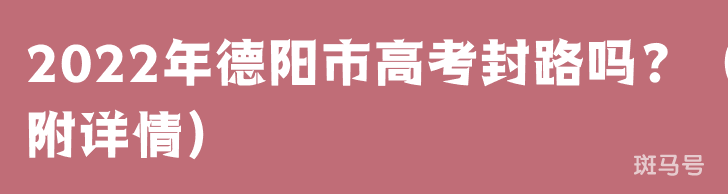 2022年德阳市高考封路吗？（附详情）
