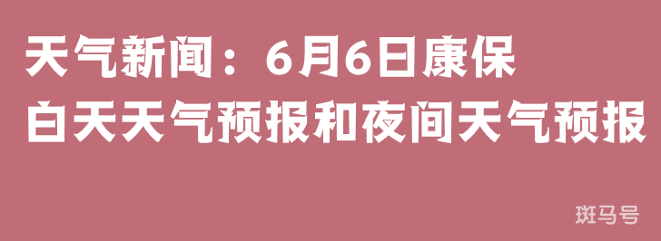 天气新闻：6月6日康保白天天气预报和夜间天气预报