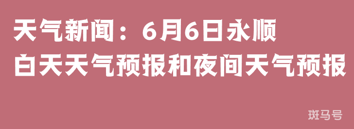 天气新闻：6月6日永顺白天天气预报和夜间天气预报