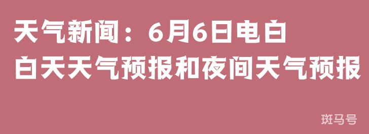 天气新闻：6月6日电白白天天气预报和夜间天气预报