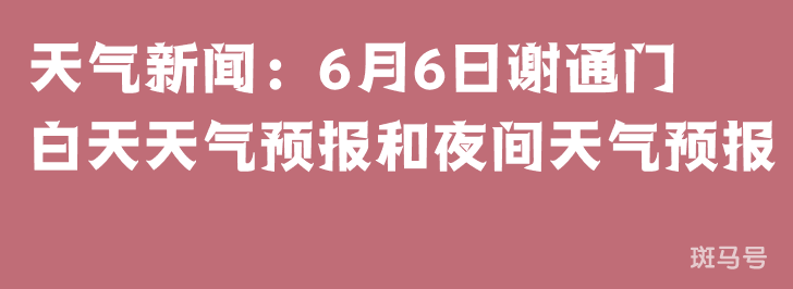 天气新闻：6月6日谢通门白天天气预报和夜间天气预报