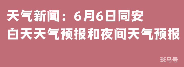 天气新闻：6月6日同安白天天气预报和夜间天气预报