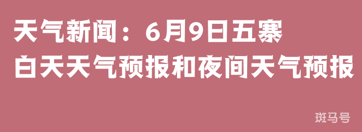 天气新闻：6月9日五寨白天天气预报和夜间天气预报