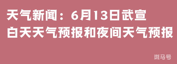 天气新闻：6月13日武宣白天天气预报和夜间天气预报