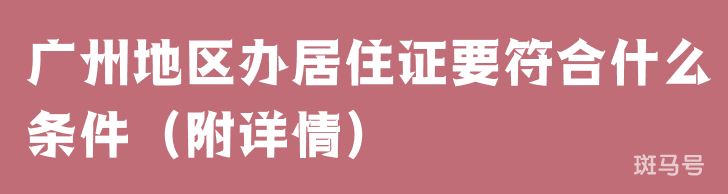 广州地区办居住证要符合什么条件（附详情）(图1)