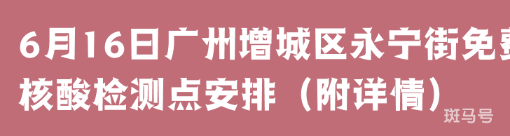 6月16日广州增城区永宁街免费核酸检测点安排（附详情）(图1)