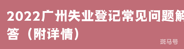 2022广州失业登记常见问题解答（附详情）(图1)