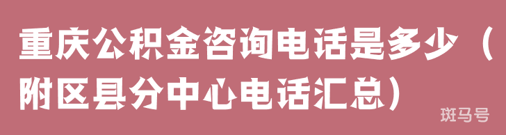 重庆公积金咨询电话是多少（附区县分中心电话汇总）