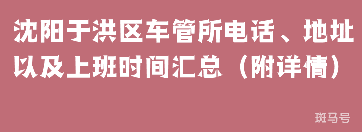 沈阳于洪区车管所电话、地址以及上班时间汇总（附详情）