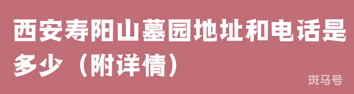 西安寿阳山墓园地址和电话是多少（附详情）