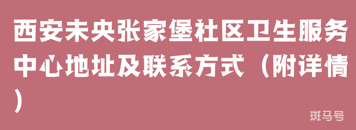 西安未央张家堡社区卫生服务中心地址及联系方式（附详情）