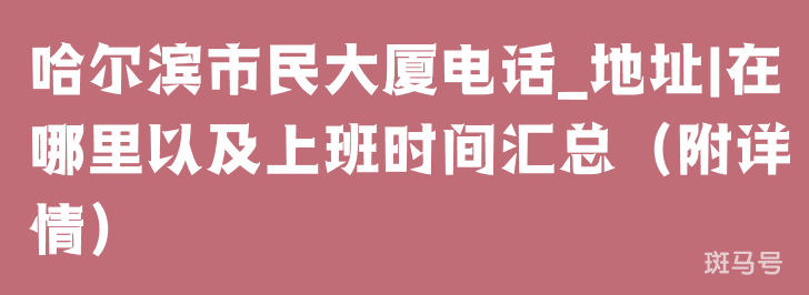 哈尔滨市民大厦电话_地址|在哪里以及上班时间汇总（附详情）(图1)