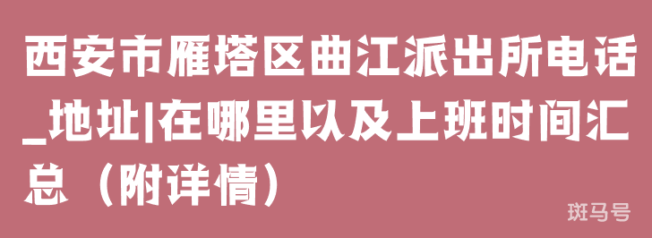 西安市雁塔区曲江派出所电话_地址|在哪里以及上班时间汇总（附详情）(图1)