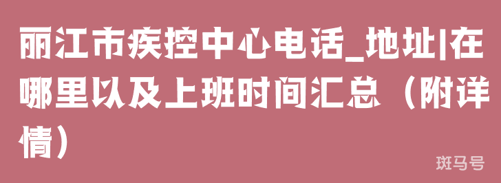 丽江市疾控中心电话_地址|在哪里以及上班时间汇总（附详情）(图1)