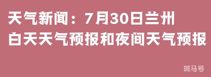 天气新闻：7月30日兰州白天天气预报和夜间天气预报