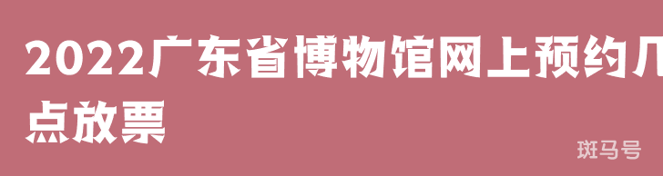 2022广东省博物馆网上预约几点放票（附详情）