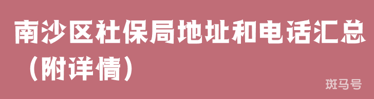 南沙区社保局地址和电话汇总（附详情）(图1)