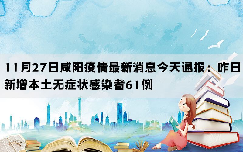 11月27日咸阳疫情最新消息今天通报：昨日新增本土无症状感染者61例