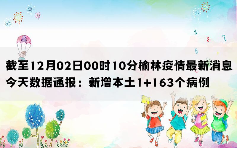 截至12月02日00时10分榆林疫情最新消息今天数据通报：新增本土1+163个病例