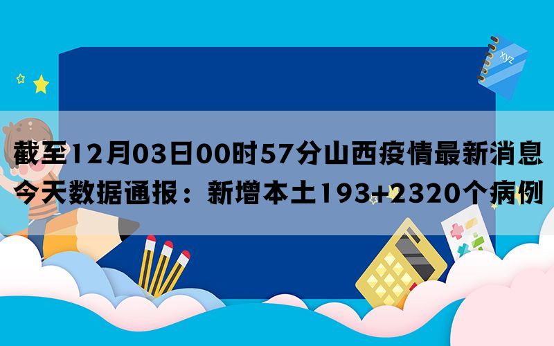 截至12月03日00时57分山西疫情最新消息今天数据通报：新增本土193+2320个病例