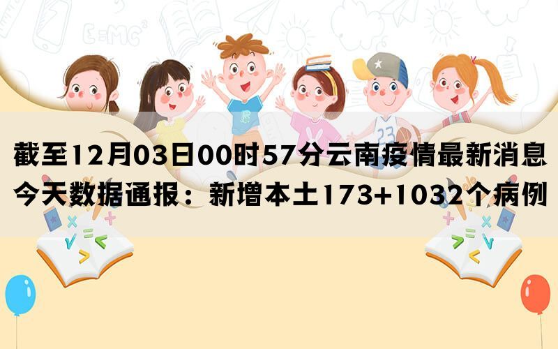 截至12月03日00时57分云南疫情最新消息今天数据通报：新增本土173+1032个病例