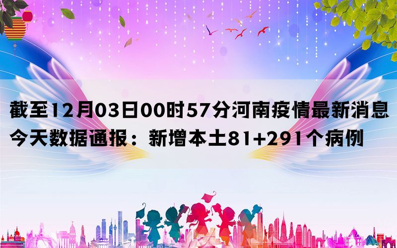 截至12月03日00时57分河南疫情最新消息今天数据通报：新增本土81+291个病例