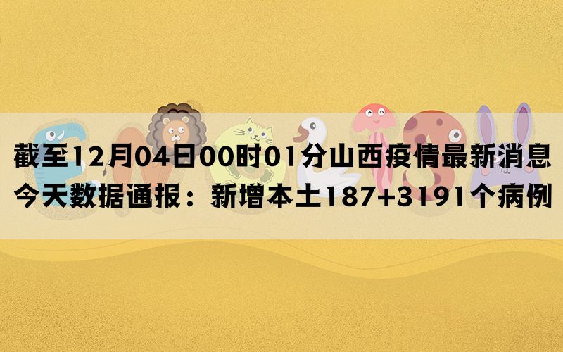 截至12月04日00时01分山西疫情最新消息今天数据通报：新增本土187+3191个病例