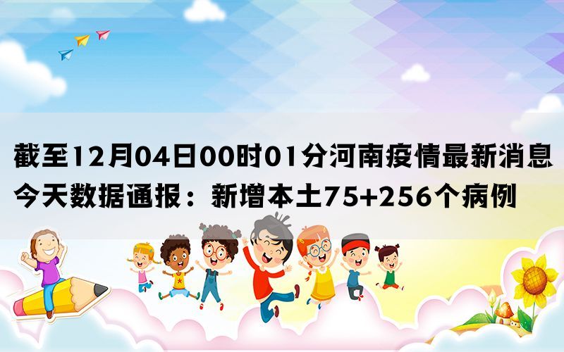 截至12月04日00时01分河南疫情最新消息今天数据通报：新增本土75+256个病例