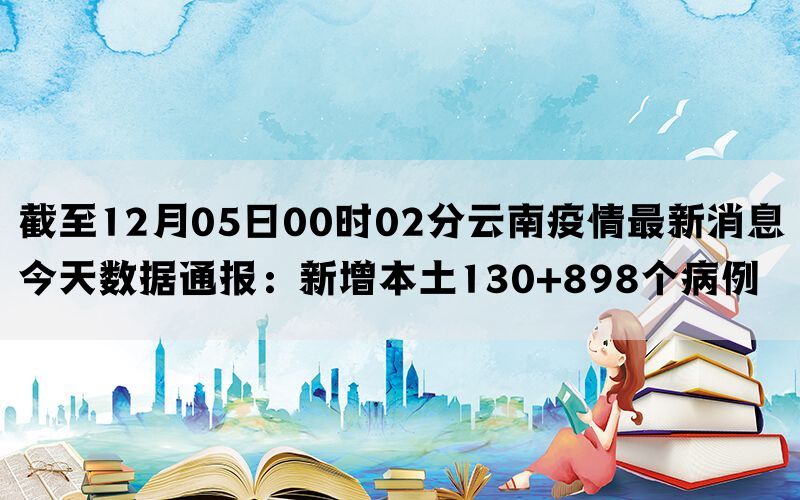 截至12月05日00时02分云南疫情最新消息今天数据通报：新增本土130+898个病例