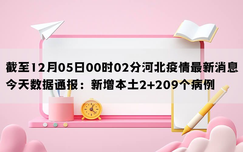 截至12月05日00时02分河北疫情最新消息今天数据通报：新增本土2+209个病例