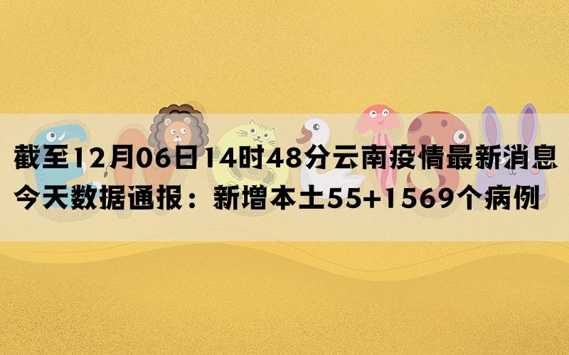 截至12月06日14时48分云南疫情最新消息今天数据通报：新增本土55+1569个病例