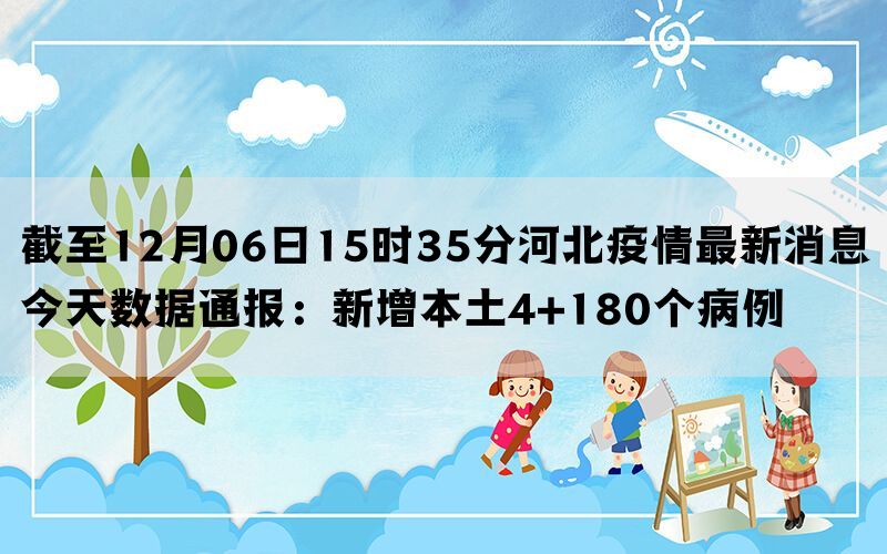 截至12月06日15时35分河北疫情最新消息今天数据通报：新增本土4+180个病例