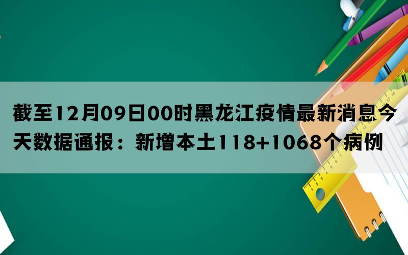 截至12月09日00时黑龙江疫情最新消息今天数据通报：新增本土118+1068个病例