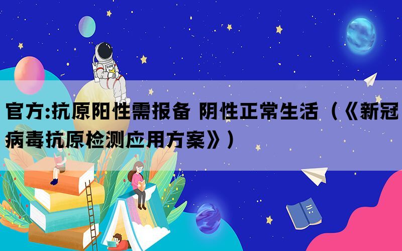 官方:抗原阳性需报备 阴性正常生活（《新冠病毒抗原检测应用方案》）(图1)