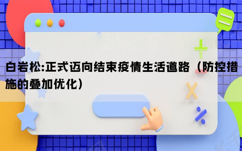 白岩松:正式迈向结束疫情生活道路（防控措施的叠加优化）(图1)