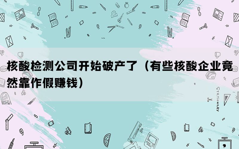 核酸检测公司开始破产了（有些核酸企业竟然靠作假赚钱）(图1)