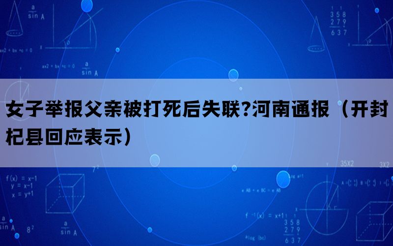 女子举报父亲被打死后失联?河南通报（开封杞县回应表示）(图1)