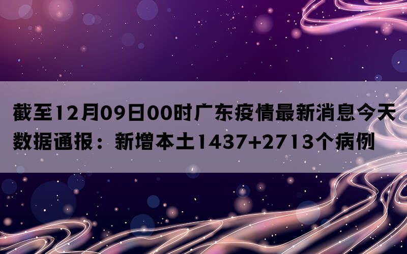 截至12月09日00时广东疫情最新消息今天数据通报：新增本土1437+2713个病例