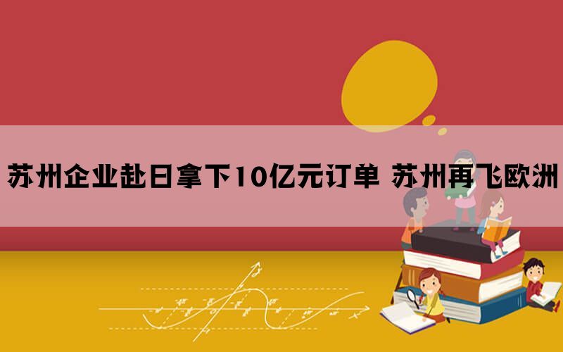 苏州企业赴日拿下10亿元订单 苏州再飞欧洲(图1)