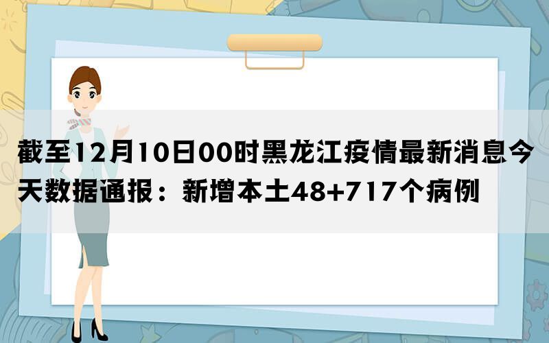截至12月10日00时黑龙江疫情最新消息今天数据通报：新增本土48+717个病例