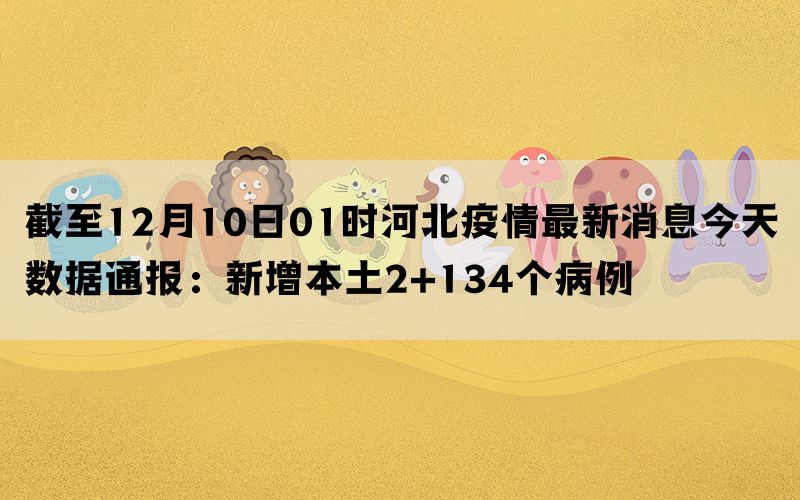 截至12月10日01时河北疫情最新消息今天数据通报：新增本土2+134个病例