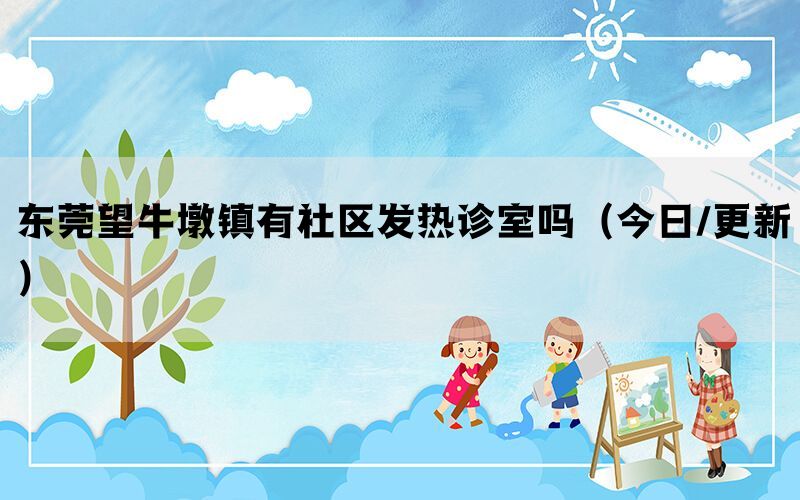 东莞望牛墩镇有社区发热诊室吗（今日/更新）(图1)