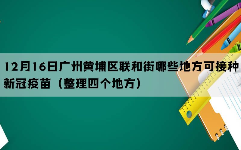 12月16日广州黄埔区联和街哪些地方可接种新冠疫苗（整理四个地方）(图1)