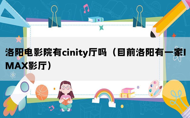 洛阳电影院有cinity厅吗（目前洛阳有一家IMAX影厅）(图1)