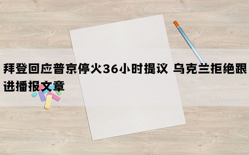 拜登回应普京停火36小时提议 乌克兰拒绝跟进播报文章(图1)